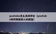 youtube怎么关闭评论（youtube如何屏蔽别人的回复）