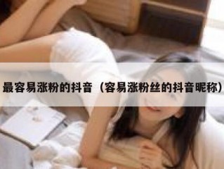 最容易涨粉的抖音（容易涨粉丝的抖音昵称）