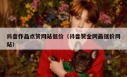 抖音作品点赞网站低价（抖音赞全网最低价网站）