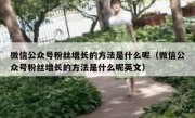 微信公众号粉丝增长的方法是什么呢（微信公众号粉丝增长的方法是什么呢英文）