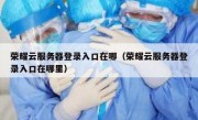 荣耀云服务器登录入口在哪（荣耀云服务器登录入口在哪里）