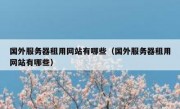 国外服务器租用网站有哪些（国外服务器租用网站有哪些）