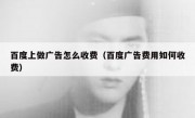 百度上做广告怎么收费（百度广告费用如何收费）