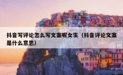 抖音写评论怎么写文案呢女生（抖音评论文案是什么意思）