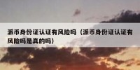 派币身份证认证有风险吗（派币身份证认证有风险吗是真的吗）