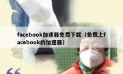 facebook加速器免费下载（免费上facebook的加速器）