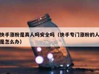 快手涨粉是真人吗安全吗（快手专门涨粉的人是怎么办）