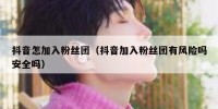 抖音怎加入粉丝团（抖音加入粉丝团有风险吗安全吗）