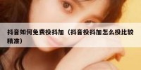 抖音如何免费投抖加（抖音投抖加怎么投比较精准）