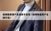 微博搜索用户名搜索不出来（微博知道用户名搜不出）