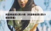 抖音粉丝团1到15级（抖音粉丝团1到15级亲密度）