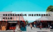 抖音点赞高会有收入吗（抖音点赞高会有收入吗怎么看）
