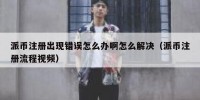 派币注册出现错误怎么办啊怎么解决（派币注册流程视频）