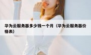 华为云服务器多少钱一个月（华为云服务器价格表）