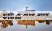 北京限号从几点到几点结束时间（北京限号的时间是几点到几点）