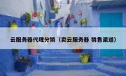 云服务器代理分销（卖云服务器 销售渠道）