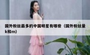 国外粉丝最多的中国明星有哪些（国外粉丝量k和m）