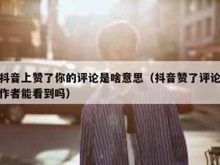 抖音上赞了你的评论是啥意思（抖音赞了评论作者能看到吗）