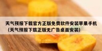 天气预报下载官方正版免费软件安装苹果手机（天气预报下载正版无广告桌面安装）