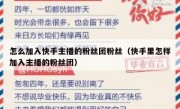怎么加入快手主播的粉丝团粉丝（快手里怎样加入主播的粉丝团）
