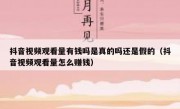 抖音视频观看量有钱吗是真的吗还是假的（抖音视频观看量怎么赚钱）