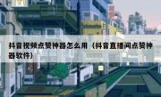 抖音视频点赞神器怎么用（抖音直播间点赞神器软件）