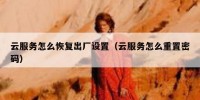 云服务怎么恢复出厂设置（云服务怎么重置密码）