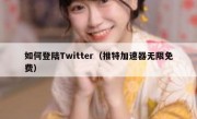 如何登陆Twitter（推特加速器无限免费）