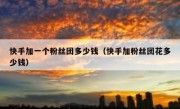 快手加一个粉丝团多少钱（快手加粉丝团花多少钱）