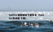 twitter最新版本下载安卓（twitter安卓版 下载）