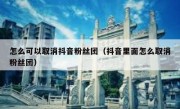 怎么可以取消抖音粉丝团（抖音里面怎么取消粉丝团）