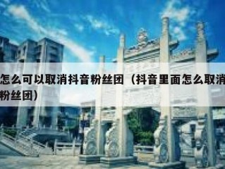 怎么可以取消抖音粉丝团（抖音里面怎么取消粉丝团）