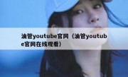 油管youtube官网（油管youtube官网在线观看）