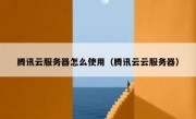 腾讯云服务器怎么使用（腾讯云云服务器）