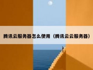 腾讯云服务器怎么使用（腾讯云云服务器）