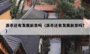 派币还有发展前景吗（派币还有发展前景吗?）