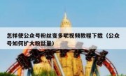 怎样使公众号粉丝变多呢视频教程下载（公众号如何扩大粉丝量）