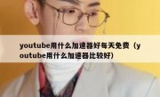 youtube用什么加速器好每天免费（youtube用什么加速器比较好）