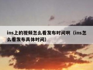 ins上的视频怎么看发布时间啊（ins怎么看发布具体时间）