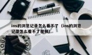 ins的浏览记录怎么看不了（ins的浏览记录怎么看不了视频）