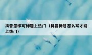 抖音怎样写标题上热门（抖音标题怎么写才能上热门）