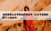 如何查看公众号粉丝的微信号（公众号查看粉丝个人微信号）