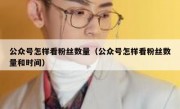 公众号怎样看粉丝数量（公众号怎样看粉丝数量和时间）