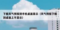 下载天气预报到手机桌面显示（天气预报下载到桌面上不显示）