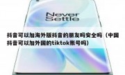 抖音可以加海外版抖音的朋友吗安全吗（中国抖音可以加外国的tiktok账号吗）