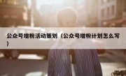 公众号增粉活动策划（公众号增粉计划怎么写）
