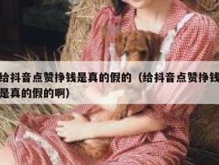 给抖音点赞挣钱是真的假的(给抖音点赞挣钱是真的假的啊)
