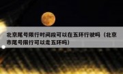 北京尾号限行时间段可以在五环行驶吗（北京市尾号限行可以走五环吗）