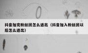 抖音加完粉丝团怎么退出（抖音加入粉丝团以后怎么退出）
