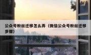 公众号粉丝迁移怎么弄（微信公众号粉丝迁移步骤）